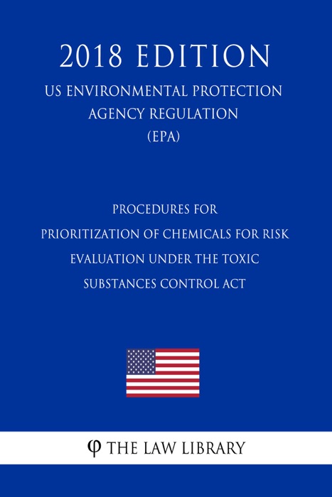 Procedures for Prioritization of Chemicals for Risk Evaluation Under the Toxic Substances Control Act (US Environmental Protection Agency Regulation) (EPA) (2018 Edition)