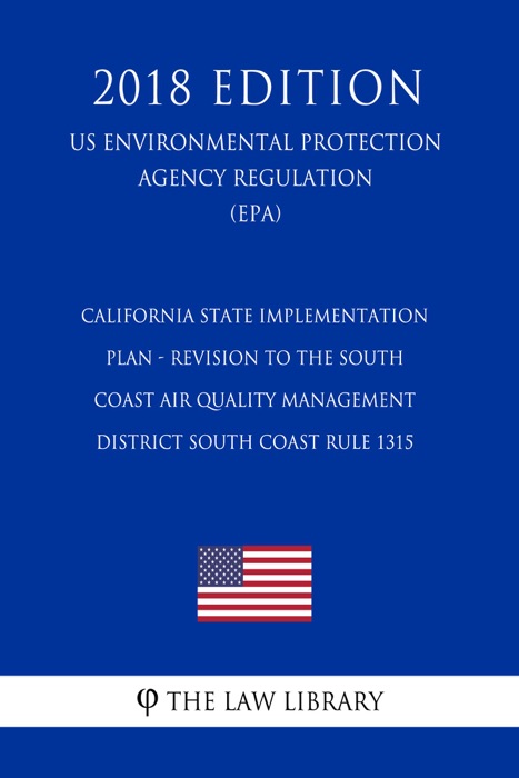 California State Implementation Plan - Revision to the South Coast Air Quality Management District South Coast Rule 1315 (US Environmental Protection Agency Regulation) (EPA) (2018 Edition)
