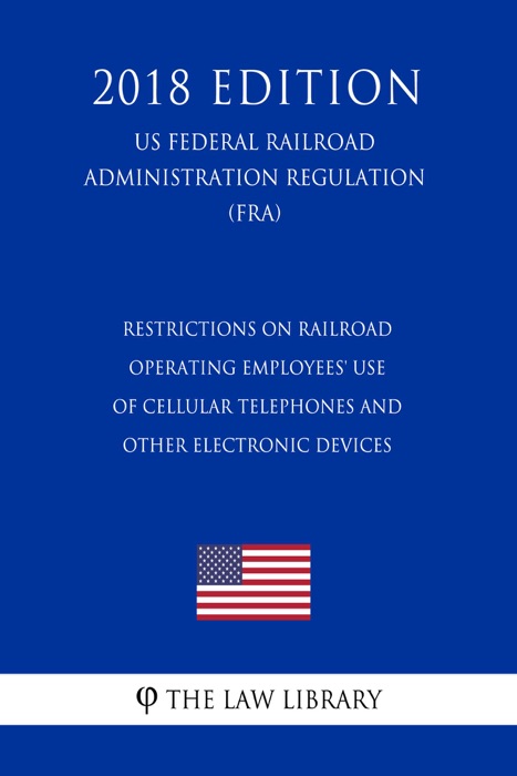 Restrictions on Railroad Operating Employees' Use of Cellular Telephones and Other Electronic Devices (US Federal Railroad Administration Regulation) (FRA) (2018 Edition)