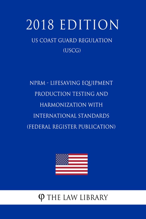 NPRM - Lifesaving Equipment - Production Testing and Harmonization with International Standards (Federal Register Publication) (US Coast Guard Regulation) (USCG) (2018 Edition)