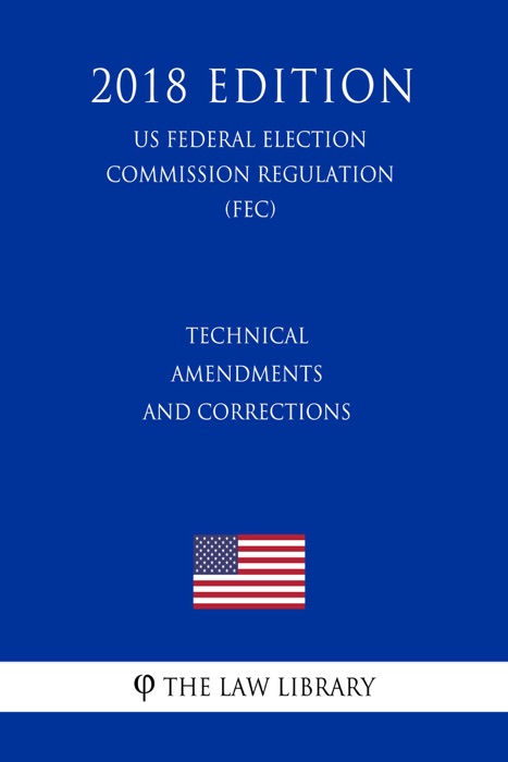 Technical Amendments and Corrections (US Federal Election Commission Regulation) (FEC) (2018 Edition)