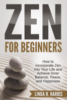 Linda H. Harris - Zen for Beginners: How to Incorporate Zen into Your Life and Achieve Inner Balance, Peace, and Happiness artwork
