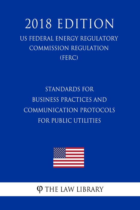 Standards for Business Practices and Communication Protocols for Public Utilities (US Federal Energy Regulatory Commission Regulation) (FERC) (2018 Edition)