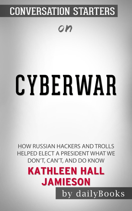 Cyberwar: How Russian Hackers and Trolls Helped Elect a President What We Don't, Can't, and Do Know by Kathleen Hall Jamieson: Conversation Starters