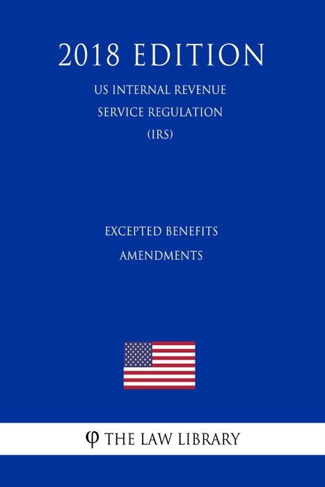 Excepted Benefits Amendments (US Internal Revenue Service Regulation) (IRS) (2018 Edition)