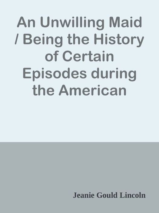 An Unwilling Maid / Being the History of Certain Episodes during the American Revolution in the Early Life of Mistress Betty Yorke, born Wolcott