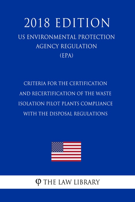 Criteria for the Certification and Recertification of the Waste Isolation Pilot Plants Compliance With the Disposal Regulations (US Environmental Protection Agency Regulation) (EPA) (2018 Edition)