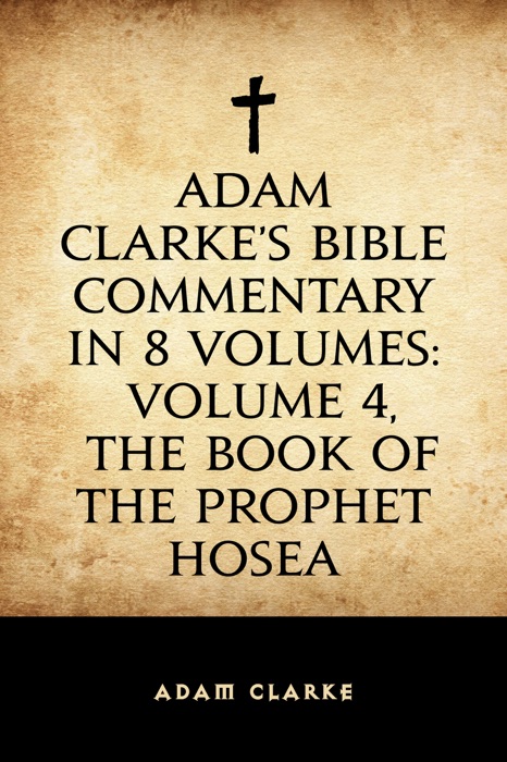 Adam Clarke's Bible Commentary in 8 Volumes: Volume 4, The Book of the Prophet Hosea