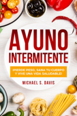 Ayuno Intermitente: ¡Pierde Peso, Sana Tu Cuerpo y Vive una Vida Saludable! - Michael S. Davis