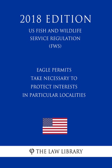 Eagle Permits - Take Necessary To Protect Interests in Particular Localities (US Fish and Wildlife Service Regulation) (FWS) (2018 Edition)