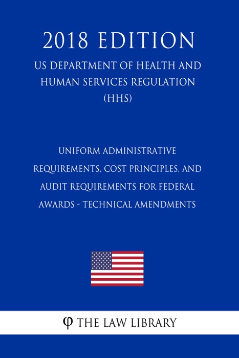 Uniform Administrative Requirements, Cost Principles, and Audit Requirements for Federal Awards - Technical Amendments (US Department of Health and Human Services Regulation) (HHS) (2018 Edition)