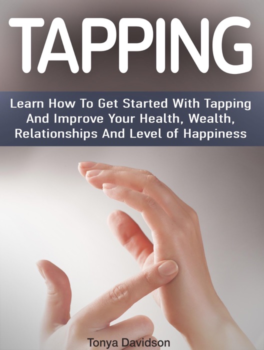 Tapping:  Learn How To Get Started With Tapping And Improve Your Health, Wealth, Relationships And Level of Happiness