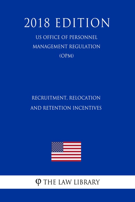 Recruitment, Relocation, and Retention Incentives (US Office of Personnel Management Regulation) (OPM) (2018 Edition)