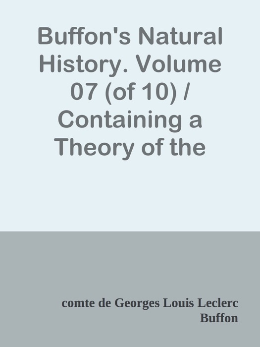 Buffon's Natural History. Volume 07 (of 10) / Containing a Theory of the Earth, a General History of Man, of the Brute Creation, and of Vegetables, Minerals, &c. &c