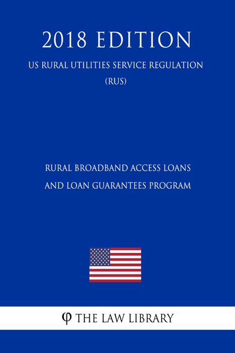 Rural Broadband Access Loans and Loan Guarantees Program (US Rural Utilities Service Regulation) (RUS) (2018 Edition)