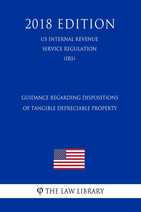 Guidance Regarding Dispositions of Tangible Depreciable Property (US Internal Revenue Service Regulation) (IRS) (2018 Edition)