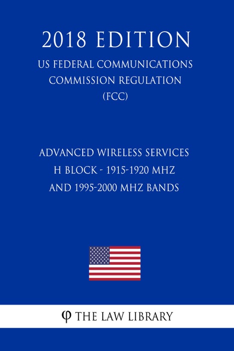 Advanced Wireless Services - H Block - 1915-1920 MHz and 1995-2000 MHz Bands (US Federal Communications Commission Regulation) (FCC) (2018 Edition)
