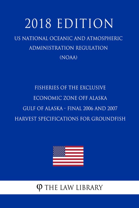 Fisheries of the Exclusive Economic Zone Off Alaska - Gulf of Alaska - Final 2006 and 2007 Harvest Specifications for Groundfish (US National Oceanic and Atmospheric Administration Regulation) (NOAA) (2018 Edition)