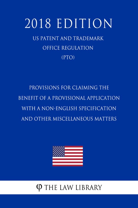 Provisions for Claiming the Benefit of a Provisional Application With a Non-English Specification and Other Miscellaneous Matters (US Patent and Trademark Office Regulation) (PTO) (2018 Edition)