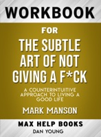 The Subtle Art of Not Giving a F*ck: A Counterintuitive Approach to Living a Good Life by Mark Manson: Max Help Workbook