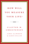 How Will You Measure Your Life? - Clayton M. Christensen, James Allworth & Karen Dillon