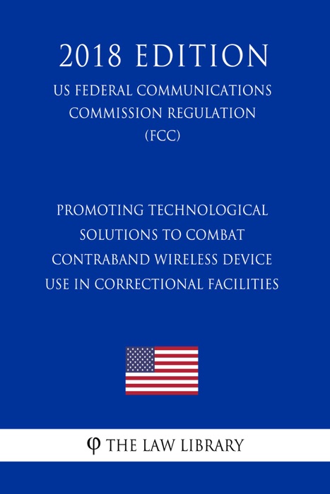 Promoting Technological Solutions to Combat Contraband Wireless Device Use in Correctional Facilities (US Federal Communications Commission Regulation) (FCC) (2018 Edition)