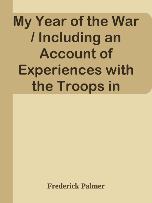 My Year of the War / Including an Account of Experiences with the Troops in France and the Record of a Visit to the Grand Fleet Which is Here Given for the First Time in its Complete Form