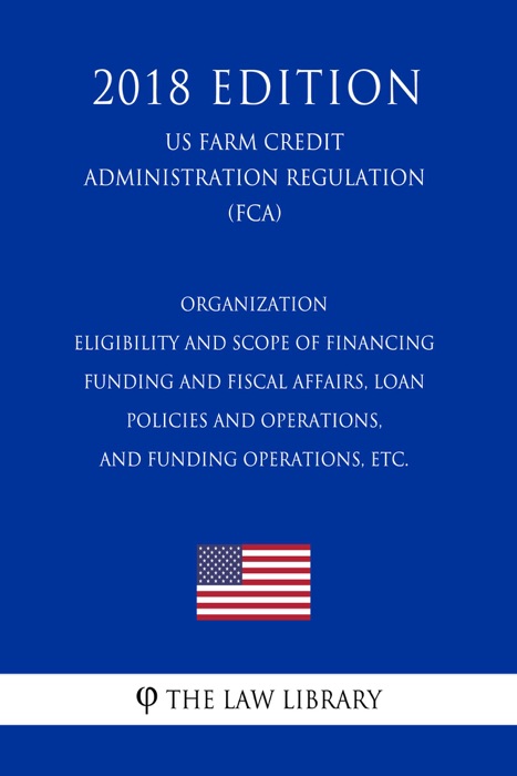 Organization - Eligibility and Scope of Financing - Funding and Fiscal Affairs, Loan Policies and Operations, and Funding Operations, etc. (US Farm Credit Administration Regulation) (FCA) (2018 Edition)