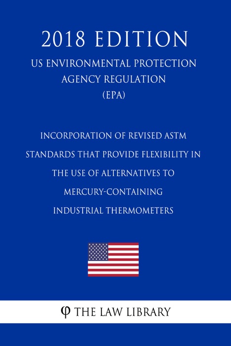 Incorporation of Revised ASTM Standards that Provide Flexibility in the Use of Alternatives to Mercury-Containing Industrial Thermometers (US Environmental Protection Agency Regulation) (EPA) (2018 Edition)