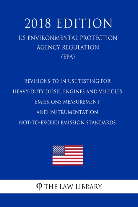 Revisions to In-Use Testing for Heavy-Duty Diesel Engines and Vehicles - Emissions Measurement and Instrumentation - Not-to-Exceed Emission Standards (US Environmental Protection Agency Regulation) (EPA) (2018 Edition)