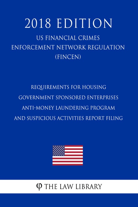 Requirements for Housing Government Sponsored Enterprises - Anti-Money Laundering Program and Suspicious Activities Report Filing (US Financial Crimes Enforcement Network Regulation) (FINCEN) (2018 Edition)