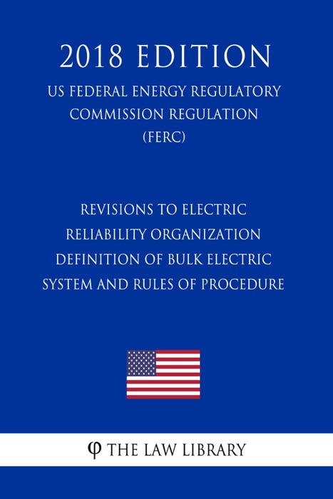 Revisions to Electric Reliability Organization Definition of Bulk Electric System and Rules of Procedure (US Federal Energy Regulatory Commission Regulation) (FERC) (2018 Edition)