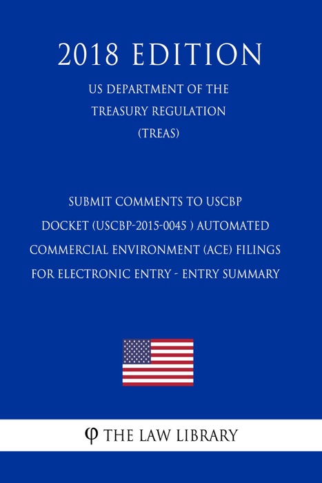 SUBMIT COMMENTS TO USCBP DOCKET (USCBP-2015-0045 ) Automated Commercial Environment (ACE) Filings for Electronic Entry - Entry Summary (US Department of the Treasury Regulation) (TREAS) (2018 Edition)