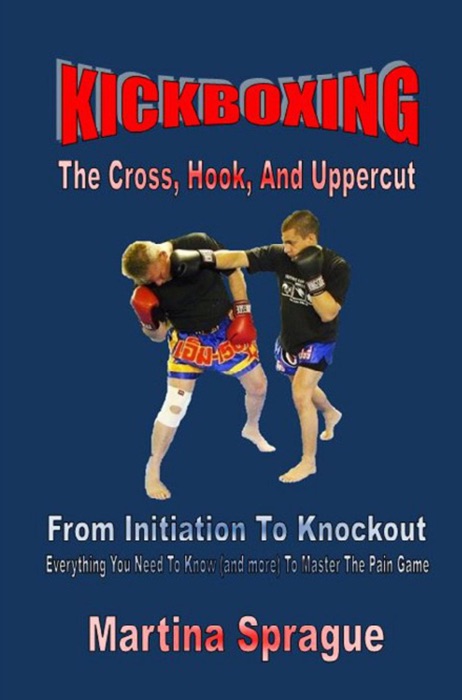 Kickboxing: The Cross, Hook, And Uppercut: From Initiation To Knockout