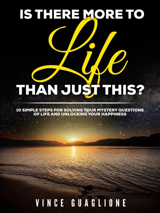 Is There More To Life Than Just This?  10 Simple Steps for Solving Your Mystery Questions of Life and Unlocking Your Happiness