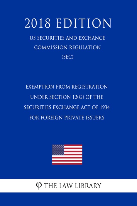 Exemption From Registration Under Section 12(G) of the Securities Exchange Act of 1934 for Foreign Private Issuers (US Securities and Exchange Commission Regulation) (SEC) (2018 Edition)