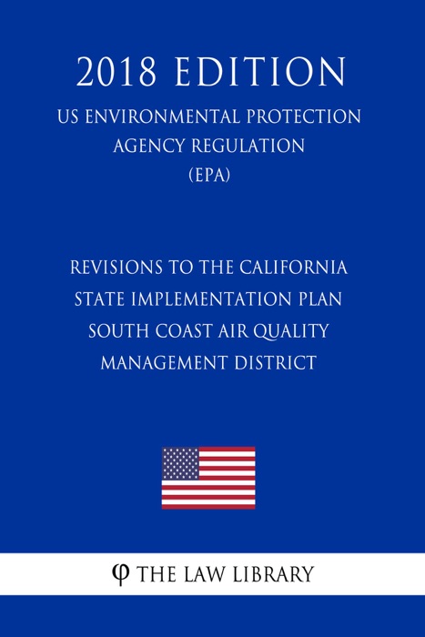 Revisions to the California State Implementation Plan - South Coast Air Quality Management District (US Environmental Protection Agency Regulation) (EPA) (2018 Edition)