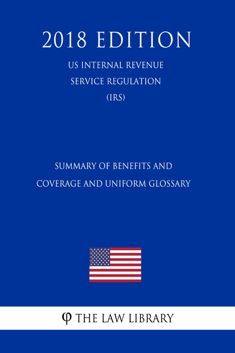 Summary of Benefits and Coverage and Uniform Glossary (US Internal Revenue Service Regulation) (IRS) (2018 Edition)