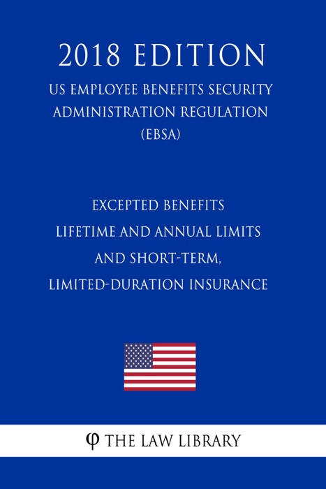 Excepted Benefits - Lifetime and Annual Limits - and Short-Term, Limited-Duration Insurance (US Employee Benefits Security Administration Regulation) (EBSA) (2018 Edition)