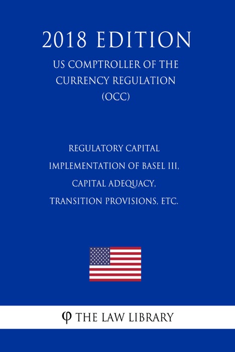 Regulatory Capital - Implementation of Basel III, Capital Adequacy, Transition Provisions, etc. (US Comptroller of the Currency Regulation) (OCC) (2018 Edition)