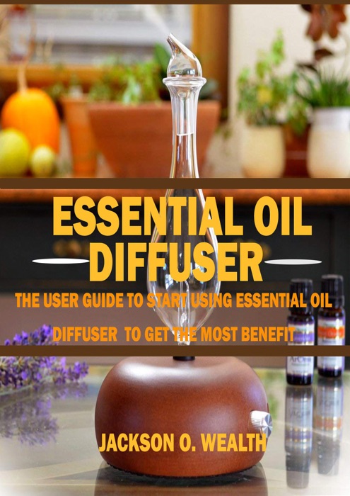 Essential Oil Diffuser For Beginners: The Ultimate Essential Oil Diffuser Guide to Help you Get the Best from Aromatherapy