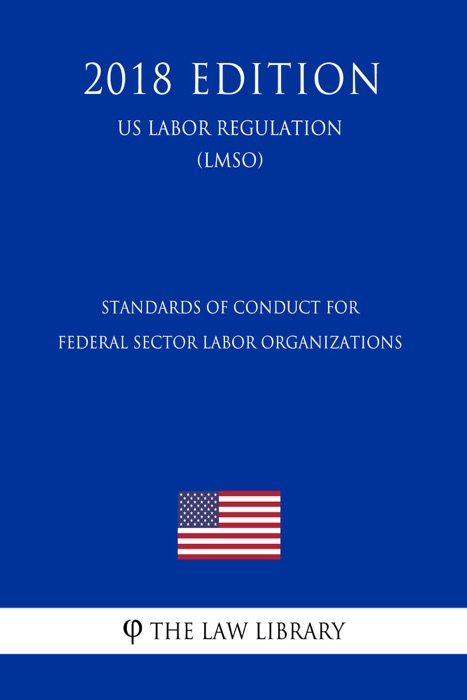 Standards of Conduct for Federal Sector Labor Organizations (US Labor Regulation) (LMSO) (2018 Edition)