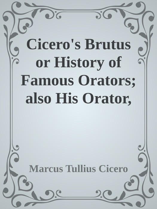 Cicero's Brutus or History of Famous Orators; also His Orator, or Accomplished Speaker.