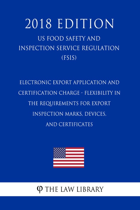 Electronic Export Application and Certification Charge - Flexibility in the Requirements for Export Inspection Marks, Devices, and Certificates (US Food Safety and Inspection Service Regulation) (FSIS) (2018 Edition)