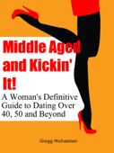 Middle Aged and Kickin' It!: A Woman’s Definitive Guide to Dating Over 40, 50 and Beyond - Gregg Michaelsen
