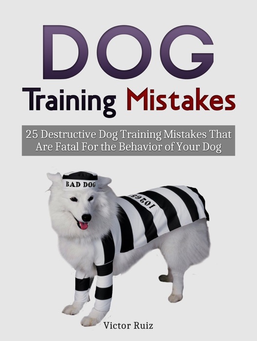 Dog Training Mistakes: 25 Destructive Dog Training Mistakes That Are Fatal For the Behavior of Your Dog
