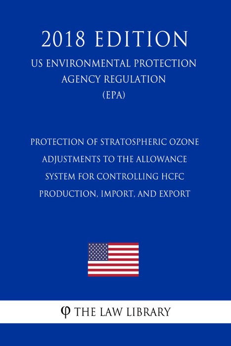 Protection of Stratospheric Ozone - Adjustments to the Allowance System for Controlling HCFC Production, Import, and Export (US Environmental Protection Agency Regulation) (EPA) (2018 Edition)