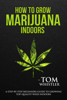 Tom Whistler - How to Grow Marijuana : Indoors - A Step-by-Step Beginners Guide to Growing Top-Quality Weed Indoors artwork