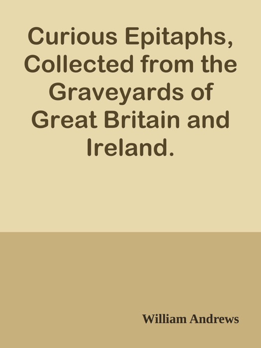 Curious Epitaphs, Collected from the Graveyards of Great Britain and Ireland.