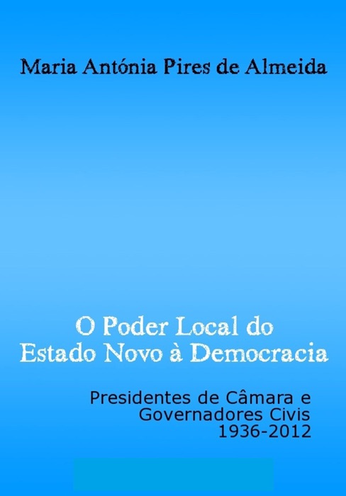 O Poder Local do Estado Novo à Democracia: Presidentes de câmara e governadores civis, 1936-2012
